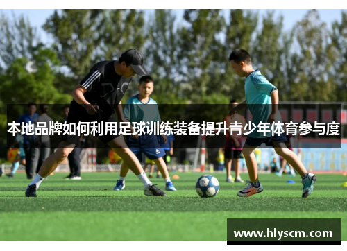 本地品牌如何利用足球训练装备提升青少年体育参与度