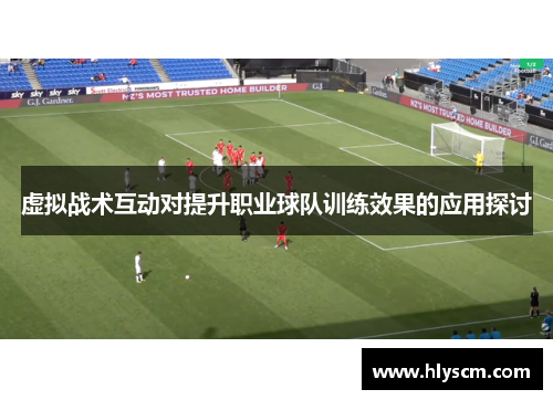 虚拟战术互动对提升职业球队训练效果的应用探讨